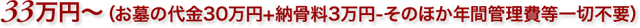 33万円～（お墓の代金30万円+納骨料3万円-そのほか年間管理費等一切不要）